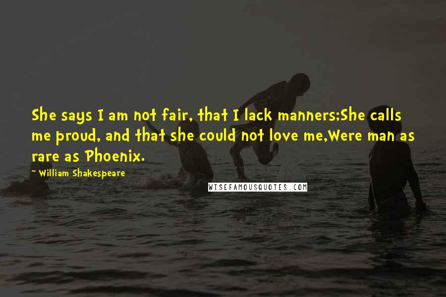 William Shakespeare Quotes: She says I am not fair, that I lack manners;She calls me proud, and that she could not love me,Were man as rare as Phoenix.