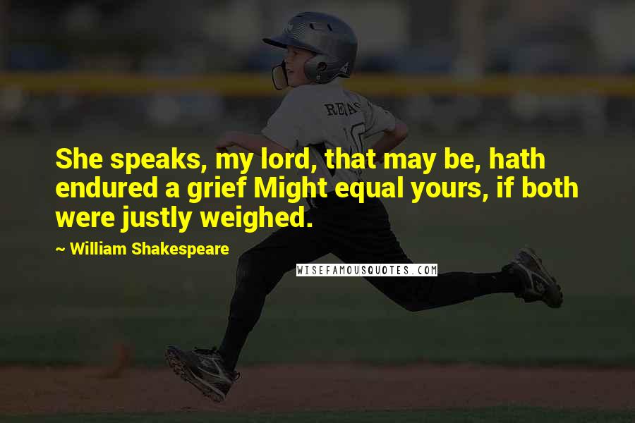William Shakespeare Quotes: She speaks, my lord, that may be, hath endured a grief Might equal yours, if both were justly weighed.