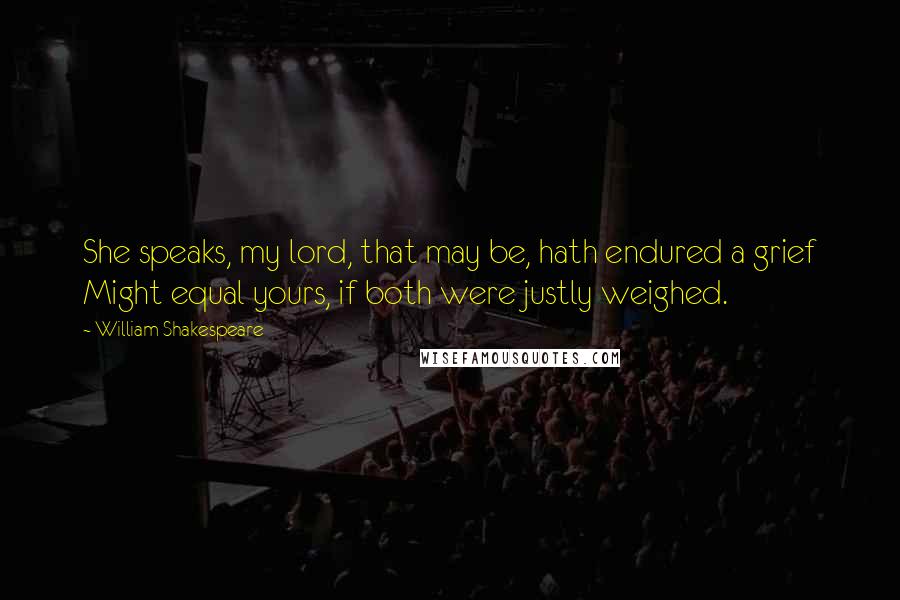 William Shakespeare Quotes: She speaks, my lord, that may be, hath endured a grief Might equal yours, if both were justly weighed.
