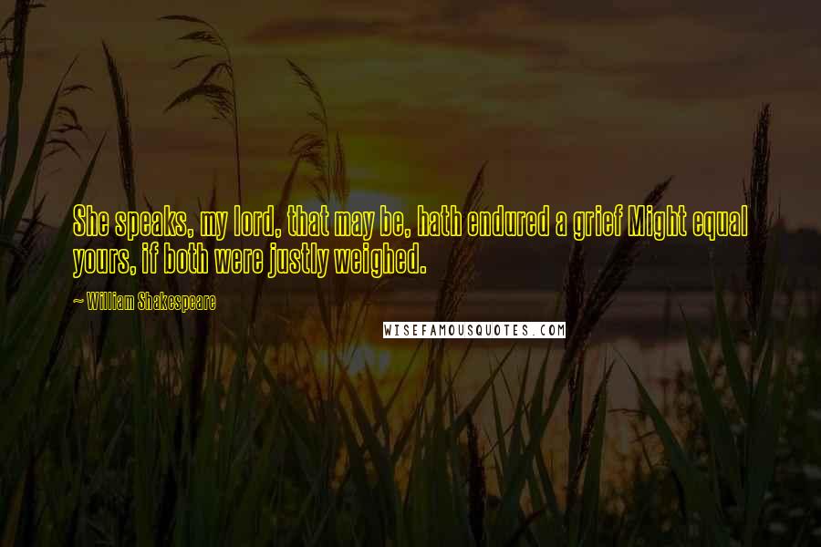 William Shakespeare Quotes: She speaks, my lord, that may be, hath endured a grief Might equal yours, if both were justly weighed.