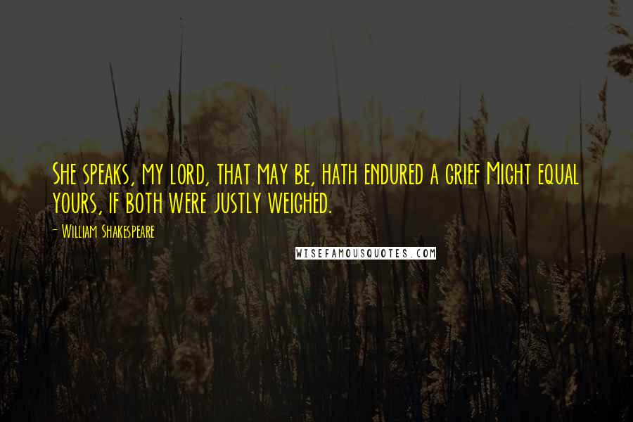 William Shakespeare Quotes: She speaks, my lord, that may be, hath endured a grief Might equal yours, if both were justly weighed.