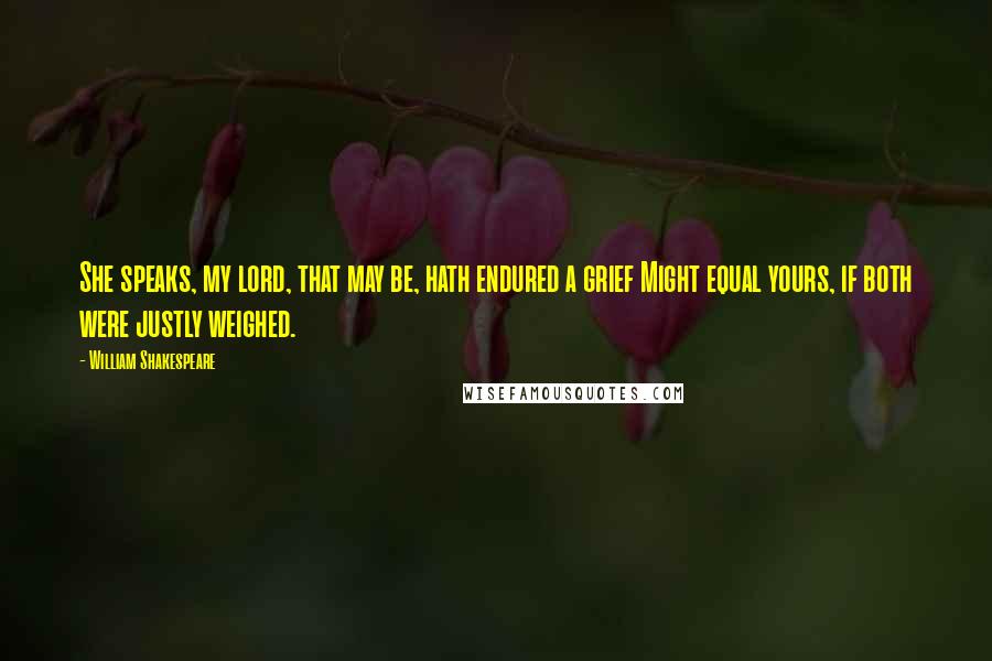 William Shakespeare Quotes: She speaks, my lord, that may be, hath endured a grief Might equal yours, if both were justly weighed.