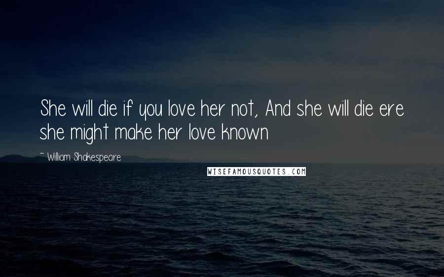 William Shakespeare Quotes: She will die if you love her not, And she will die ere she might make her love known