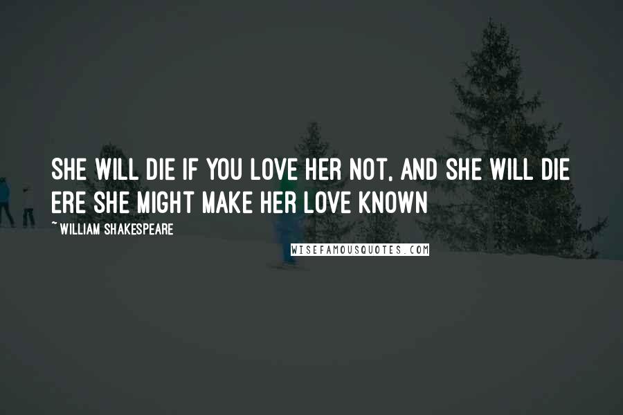 William Shakespeare Quotes: She will die if you love her not, And she will die ere she might make her love known