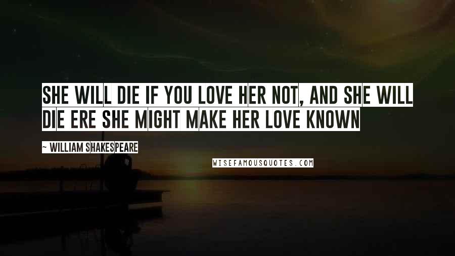 William Shakespeare Quotes: She will die if you love her not, And she will die ere she might make her love known