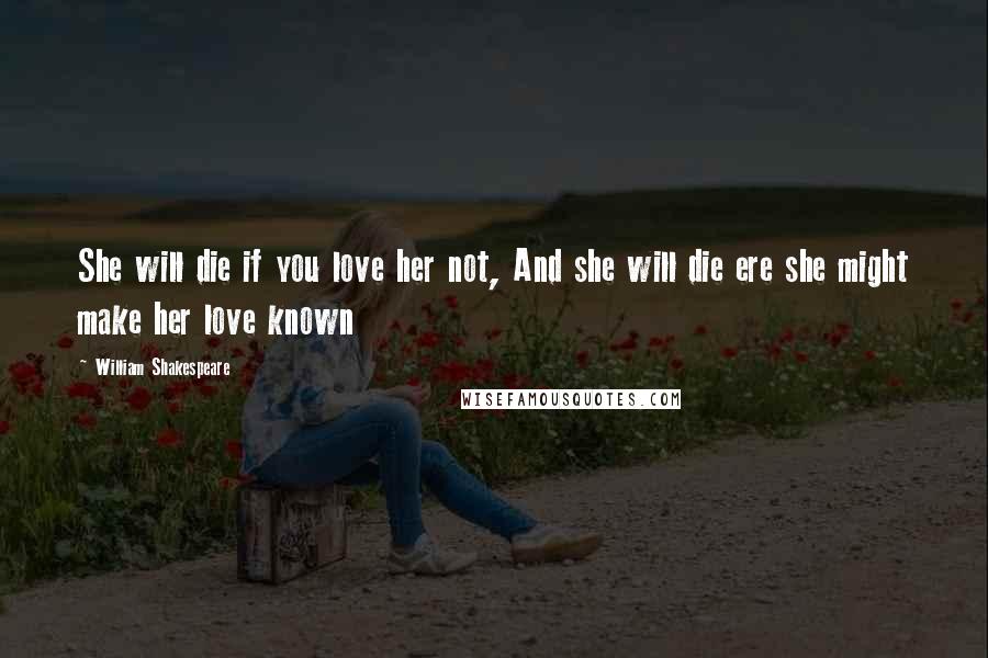 William Shakespeare Quotes: She will die if you love her not, And she will die ere she might make her love known