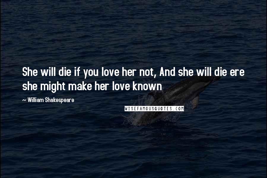 William Shakespeare Quotes: She will die if you love her not, And she will die ere she might make her love known