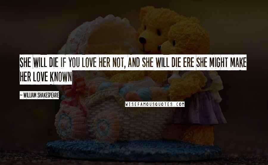 William Shakespeare Quotes: She will die if you love her not, And she will die ere she might make her love known