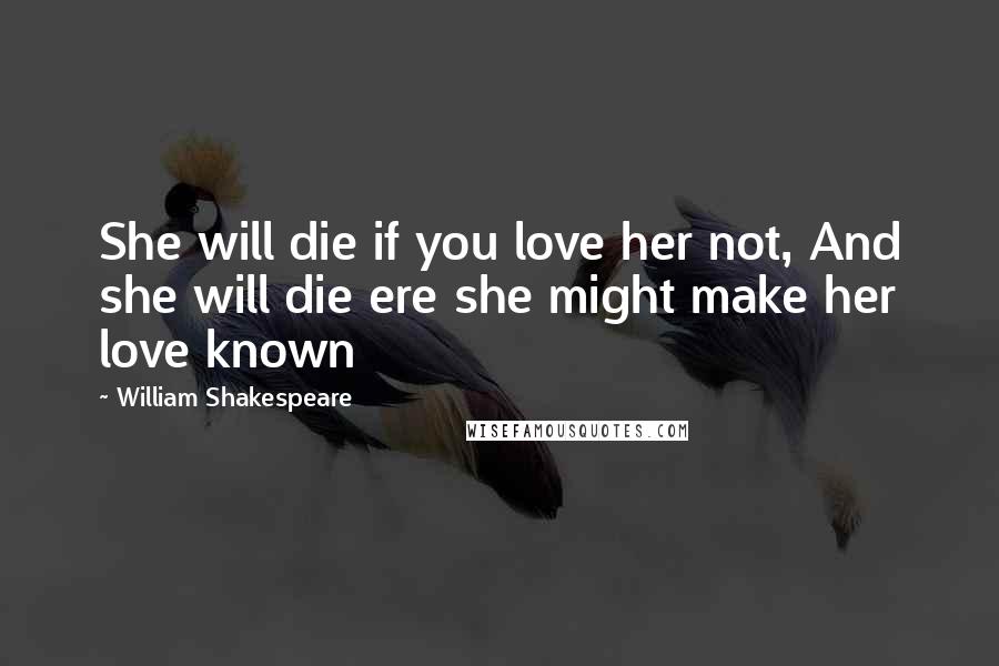 William Shakespeare Quotes: She will die if you love her not, And she will die ere she might make her love known