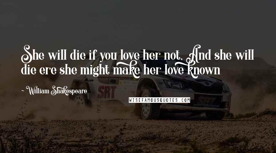 William Shakespeare Quotes: She will die if you love her not, And she will die ere she might make her love known