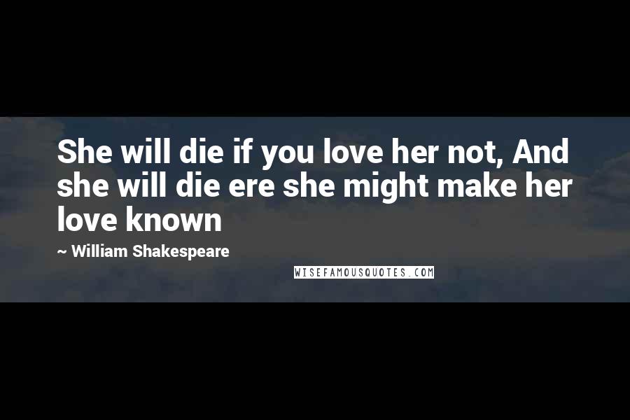 William Shakespeare Quotes: She will die if you love her not, And she will die ere she might make her love known