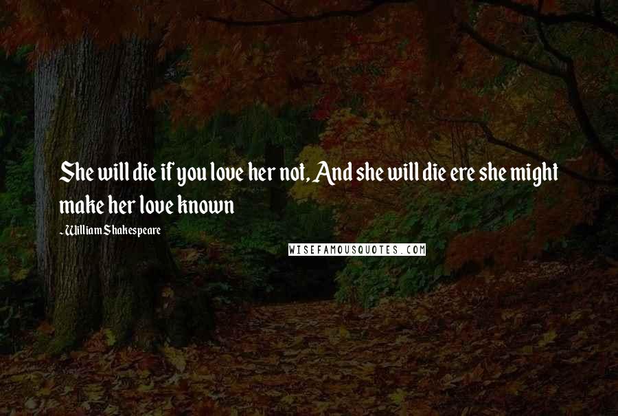 William Shakespeare Quotes: She will die if you love her not, And she will die ere she might make her love known