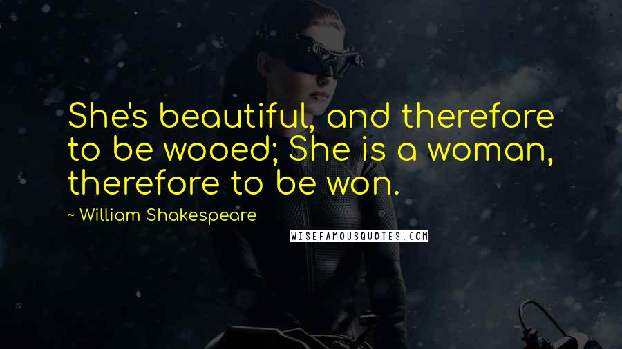 William Shakespeare Quotes: She's beautiful, and therefore to be wooed; She is a woman, therefore to be won.
