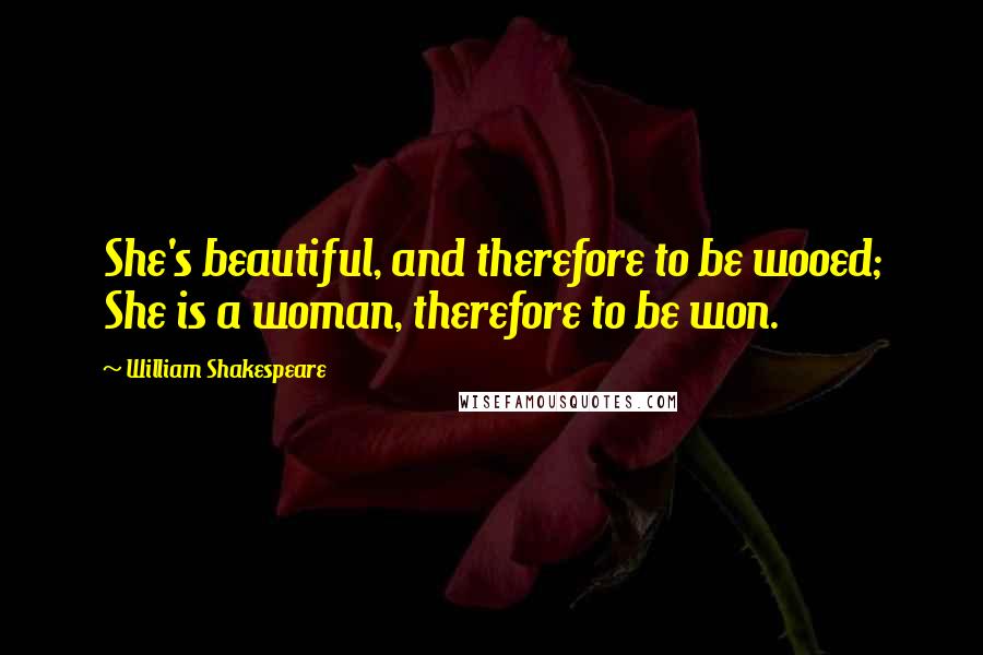 William Shakespeare Quotes: She's beautiful, and therefore to be wooed; She is a woman, therefore to be won.