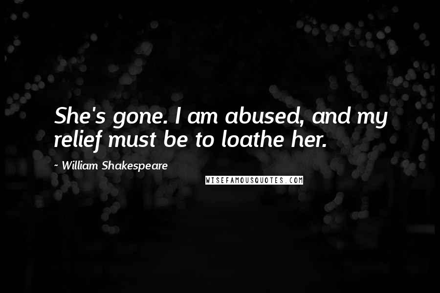 William Shakespeare Quotes: She's gone. I am abused, and my relief must be to loathe her.