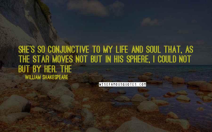 William Shakespeare Quotes: She's so conjunctive to my life and soul That, as the star moves not but in his sphere, I could not but by her. The