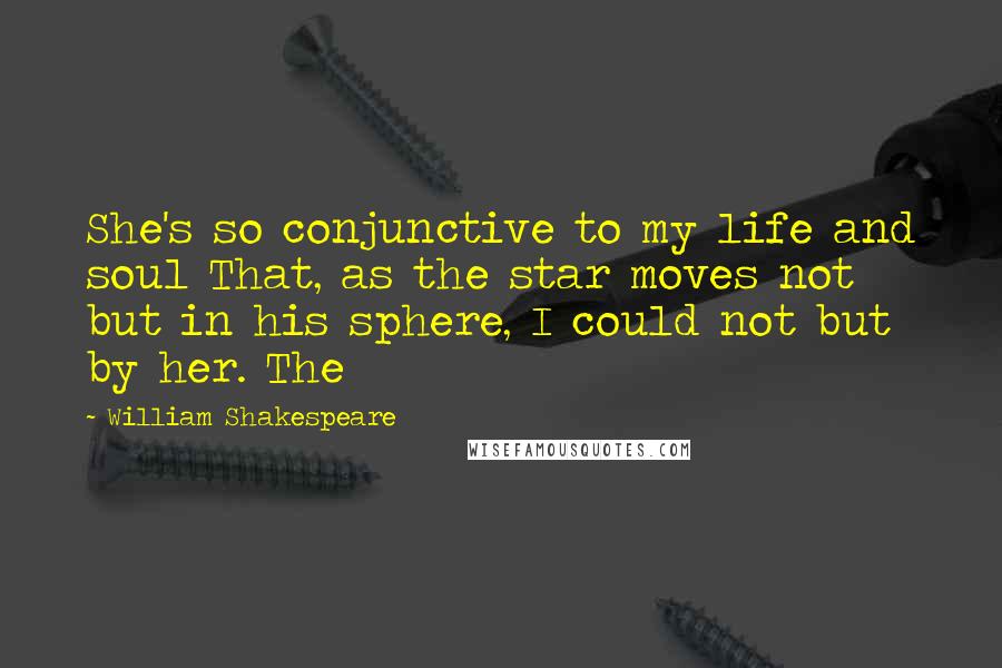 William Shakespeare Quotes: She's so conjunctive to my life and soul That, as the star moves not but in his sphere, I could not but by her. The