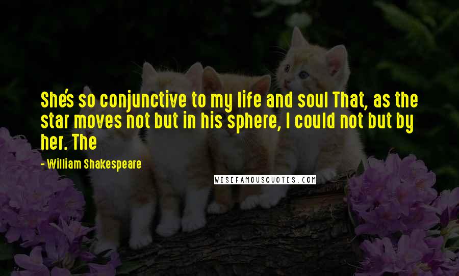 William Shakespeare Quotes: She's so conjunctive to my life and soul That, as the star moves not but in his sphere, I could not but by her. The