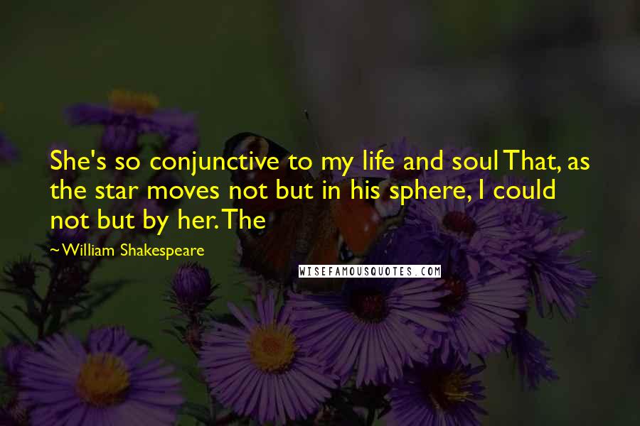 William Shakespeare Quotes: She's so conjunctive to my life and soul That, as the star moves not but in his sphere, I could not but by her. The