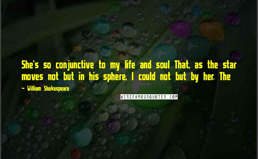 William Shakespeare Quotes: She's so conjunctive to my life and soul That, as the star moves not but in his sphere, I could not but by her. The