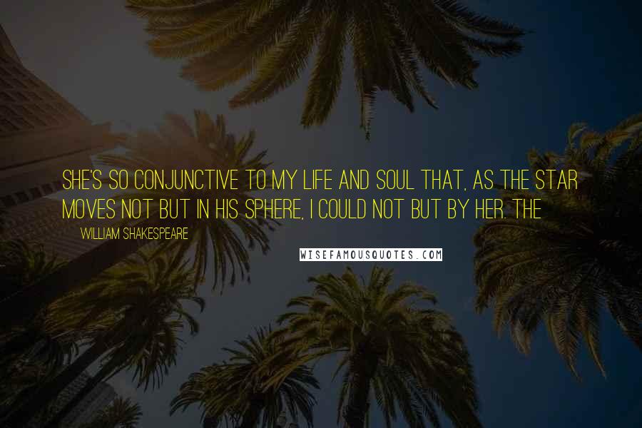 William Shakespeare Quotes: She's so conjunctive to my life and soul That, as the star moves not but in his sphere, I could not but by her. The