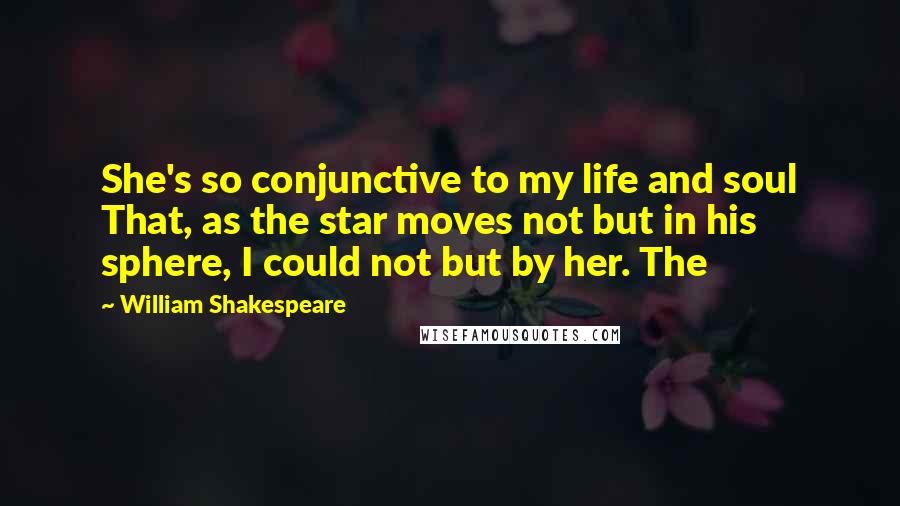 William Shakespeare Quotes: She's so conjunctive to my life and soul That, as the star moves not but in his sphere, I could not but by her. The