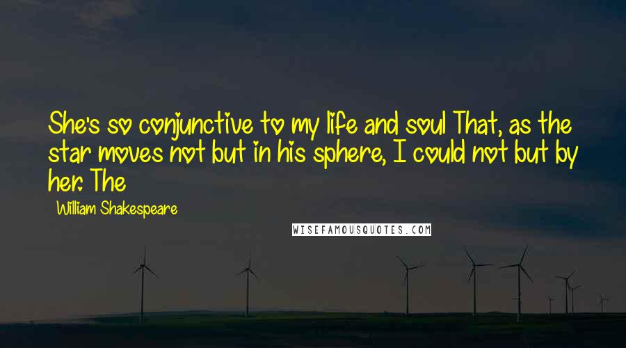 William Shakespeare Quotes: She's so conjunctive to my life and soul That, as the star moves not but in his sphere, I could not but by her. The