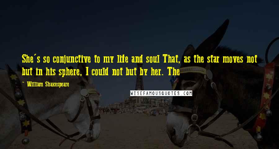 William Shakespeare Quotes: She's so conjunctive to my life and soul That, as the star moves not but in his sphere, I could not but by her. The