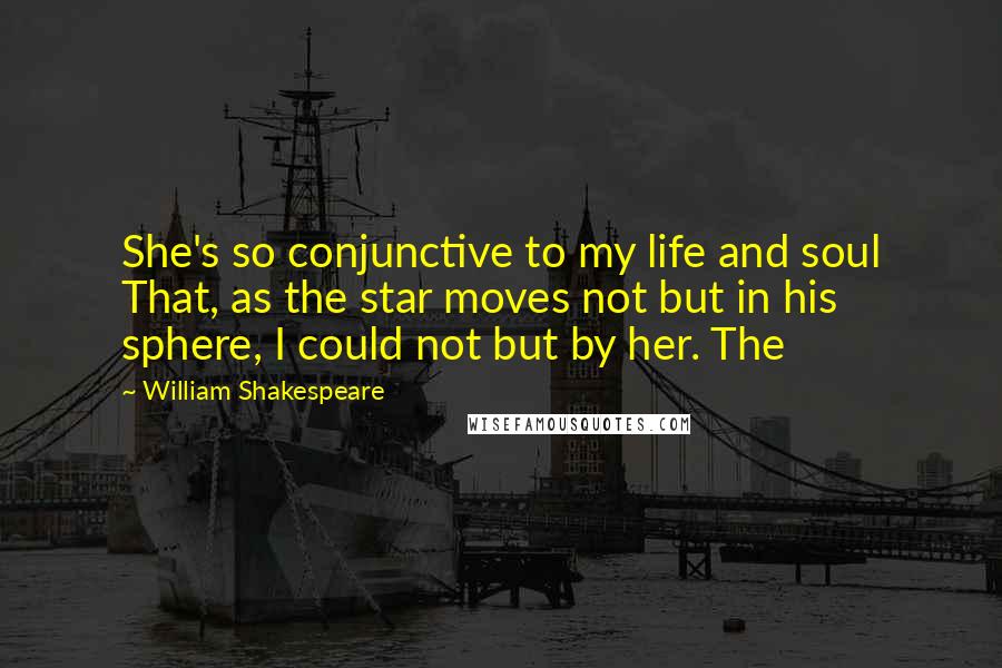 William Shakespeare Quotes: She's so conjunctive to my life and soul That, as the star moves not but in his sphere, I could not but by her. The