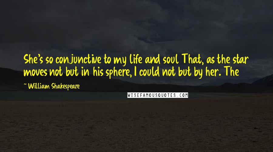 William Shakespeare Quotes: She's so conjunctive to my life and soul That, as the star moves not but in his sphere, I could not but by her. The