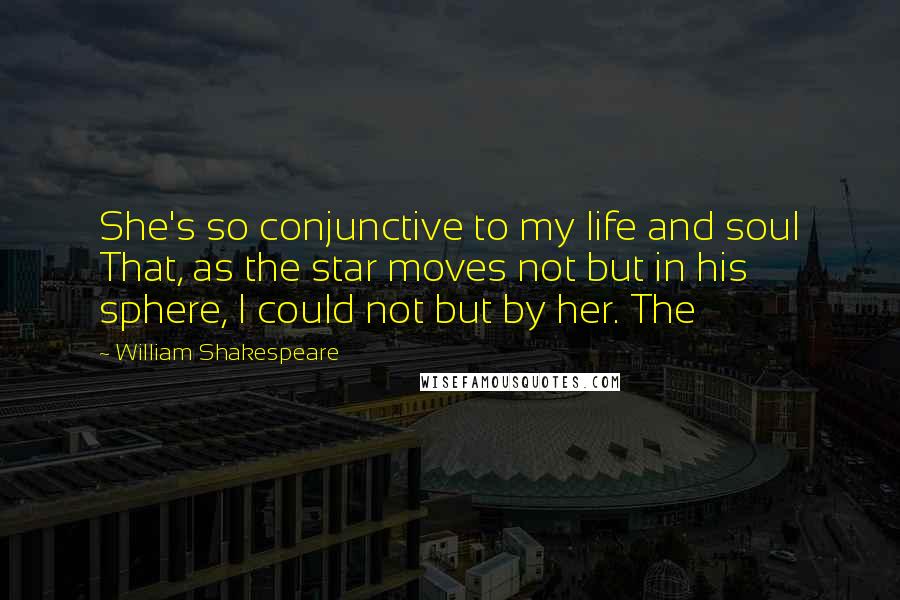 William Shakespeare Quotes: She's so conjunctive to my life and soul That, as the star moves not but in his sphere, I could not but by her. The