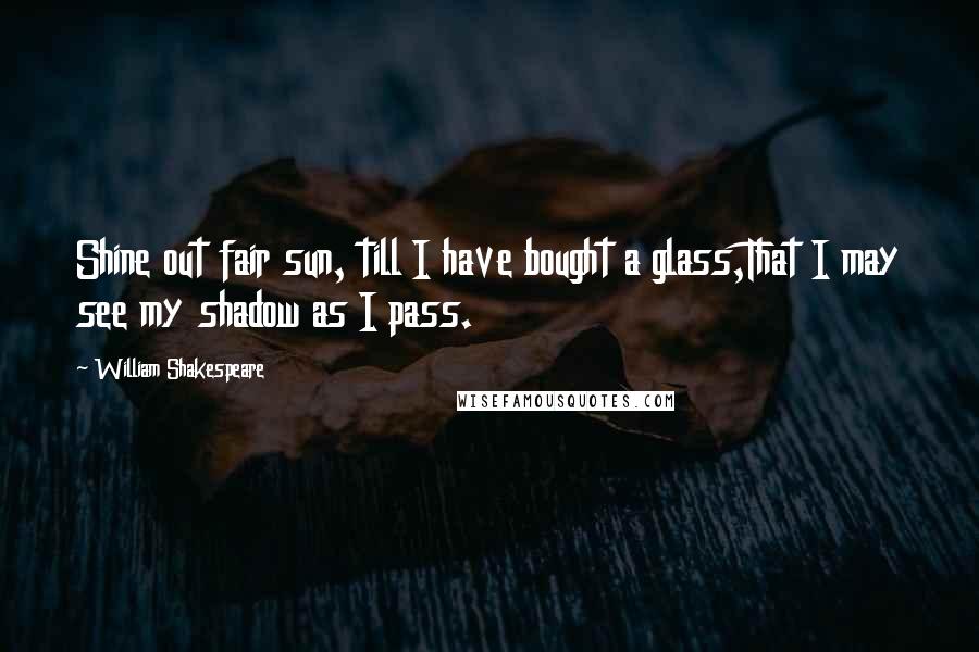William Shakespeare Quotes: Shine out fair sun, till I have bought a glass,That I may see my shadow as I pass.