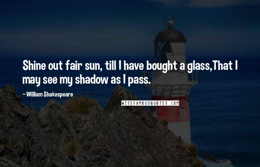 William Shakespeare Quotes: Shine out fair sun, till I have bought a glass,That I may see my shadow as I pass.