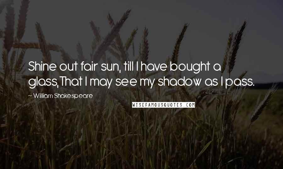 William Shakespeare Quotes: Shine out fair sun, till I have bought a glass,That I may see my shadow as I pass.