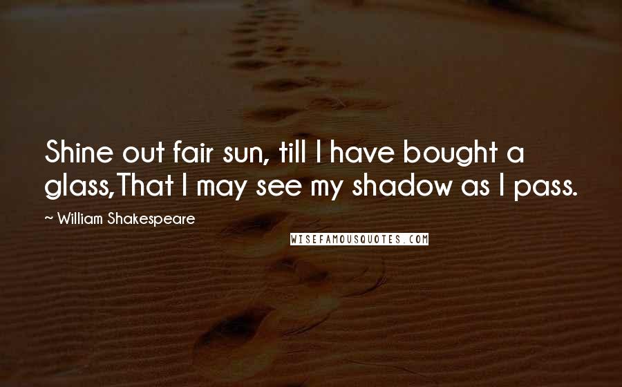 William Shakespeare Quotes: Shine out fair sun, till I have bought a glass,That I may see my shadow as I pass.