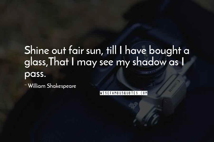 William Shakespeare Quotes: Shine out fair sun, till I have bought a glass,That I may see my shadow as I pass.