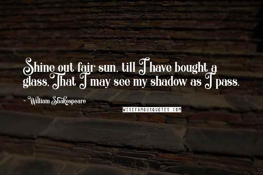 William Shakespeare Quotes: Shine out fair sun, till I have bought a glass,That I may see my shadow as I pass.