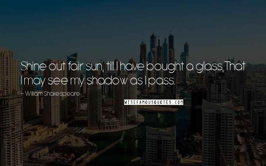 William Shakespeare Quotes: Shine out fair sun, till I have bought a glass,That I may see my shadow as I pass.