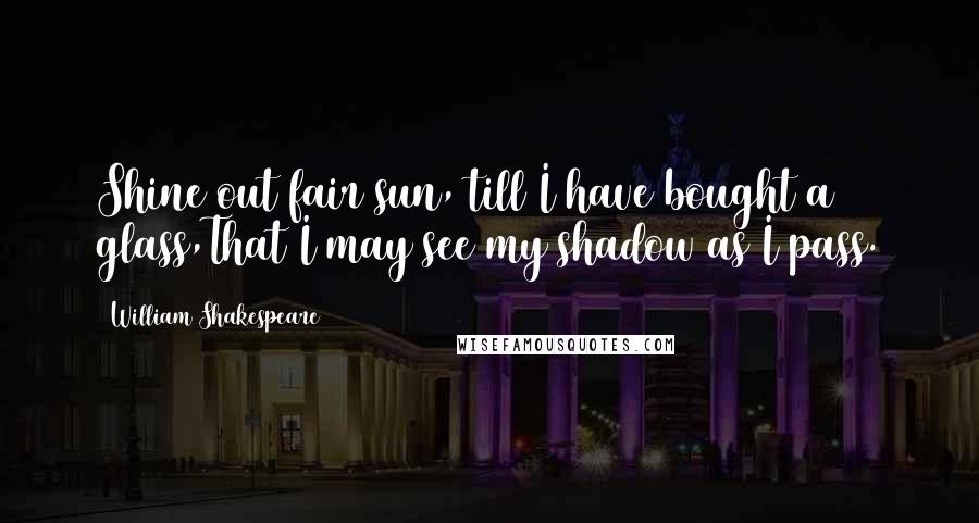 William Shakespeare Quotes: Shine out fair sun, till I have bought a glass,That I may see my shadow as I pass.