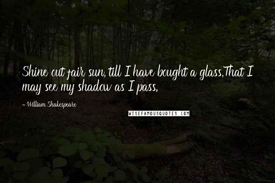 William Shakespeare Quotes: Shine out fair sun, till I have bought a glass,That I may see my shadow as I pass.