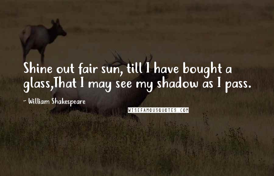 William Shakespeare Quotes: Shine out fair sun, till I have bought a glass,That I may see my shadow as I pass.