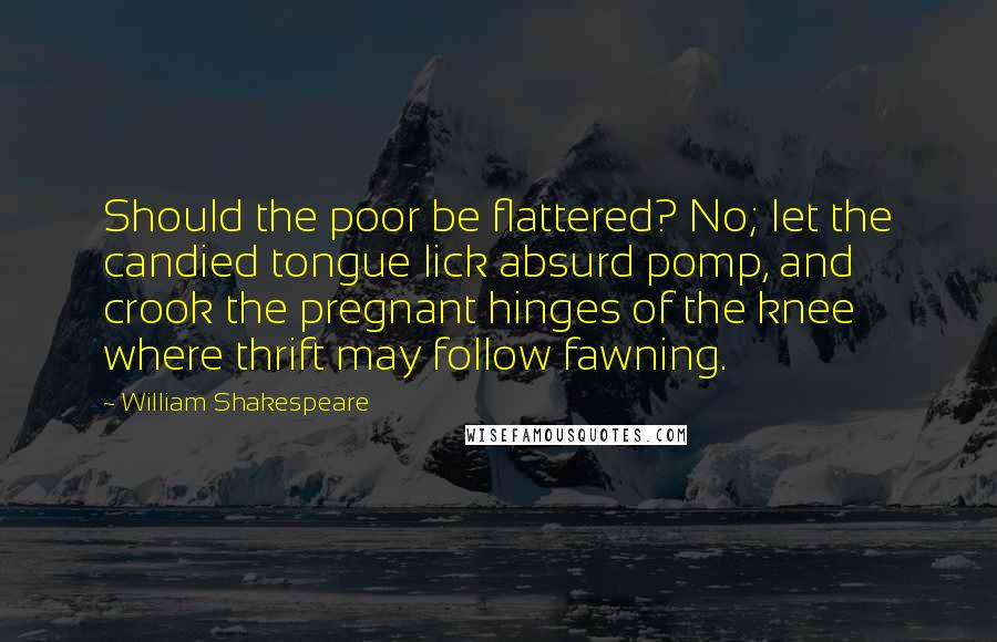 William Shakespeare Quotes: Should the poor be flattered? No; let the candied tongue lick absurd pomp, and crook the pregnant hinges of the knee where thrift may follow fawning.