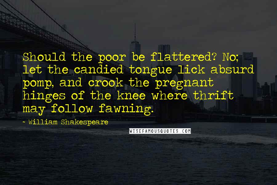 William Shakespeare Quotes: Should the poor be flattered? No; let the candied tongue lick absurd pomp, and crook the pregnant hinges of the knee where thrift may follow fawning.