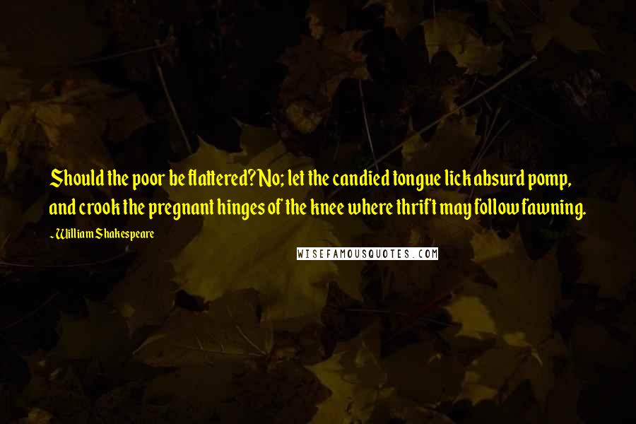 William Shakespeare Quotes: Should the poor be flattered? No; let the candied tongue lick absurd pomp, and crook the pregnant hinges of the knee where thrift may follow fawning.