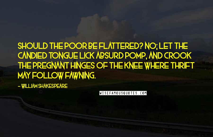 William Shakespeare Quotes: Should the poor be flattered? No; let the candied tongue lick absurd pomp, and crook the pregnant hinges of the knee where thrift may follow fawning.