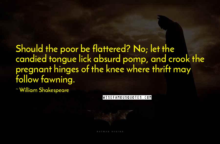 William Shakespeare Quotes: Should the poor be flattered? No; let the candied tongue lick absurd pomp, and crook the pregnant hinges of the knee where thrift may follow fawning.
