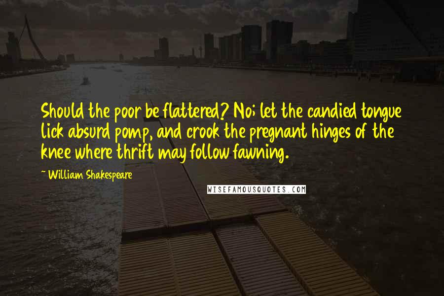 William Shakespeare Quotes: Should the poor be flattered? No; let the candied tongue lick absurd pomp, and crook the pregnant hinges of the knee where thrift may follow fawning.