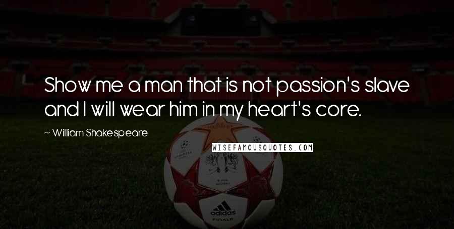 William Shakespeare Quotes: Show me a man that is not passion's slave and I will wear him in my heart's core.