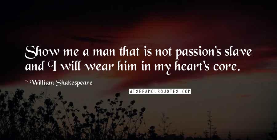 William Shakespeare Quotes: Show me a man that is not passion's slave and I will wear him in my heart's core.