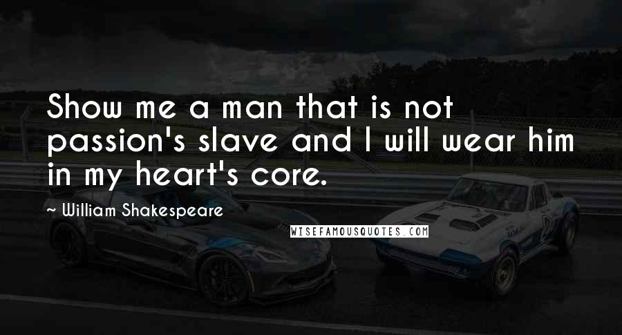 William Shakespeare Quotes: Show me a man that is not passion's slave and I will wear him in my heart's core.